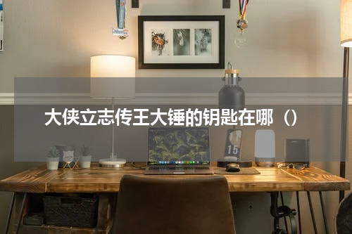 大侠立志传王大锤的钥匙在哪（）