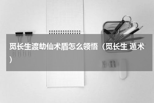 觅长生渡劫仙术盾怎么领悟（觅长生 遁术）