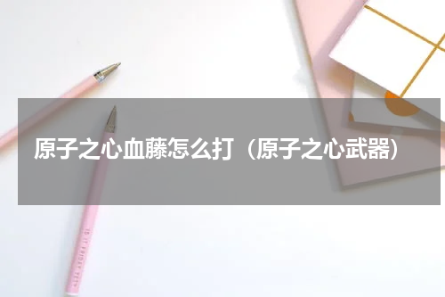 原子之心血藤怎么打（原子之心武器）