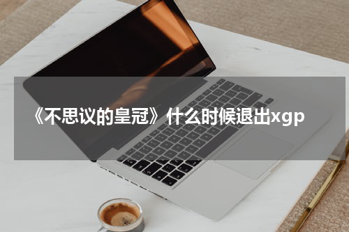 《不思议的皇冠》什么时候退出xgp