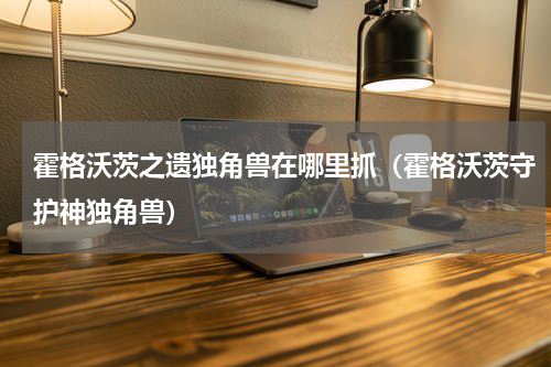 霍格沃茨之遗独角兽在哪里抓（霍格沃茨守护神独角兽）