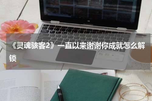 《灵魂骇客2》一直以来谢谢你成就怎么解锁