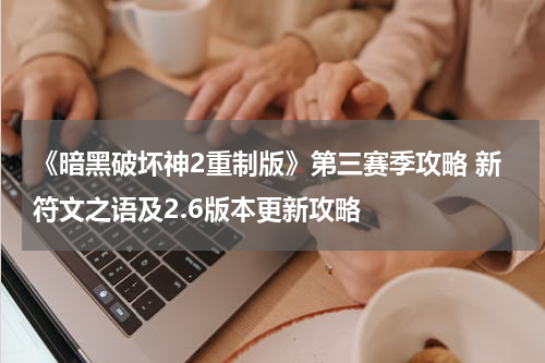 《暗黑破坏神2重制版》第三赛季攻略 新符文之语及2.6版本更新攻略