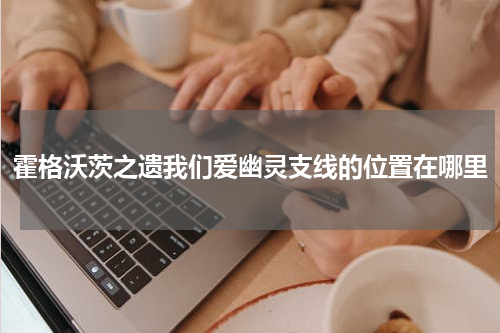 霍格沃茨之遗我们爱幽灵支线的位置在哪里