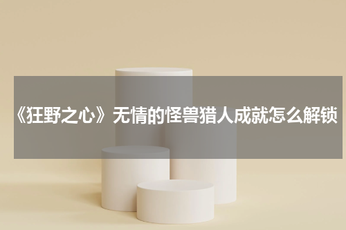 《狂野之心》无情的怪兽猎人成就怎么解锁