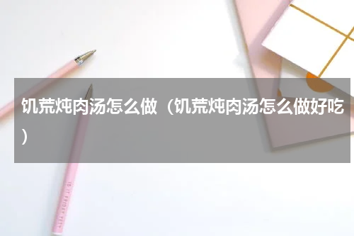 饥荒炖肉汤怎么做（饥荒炖肉汤怎么做好吃）