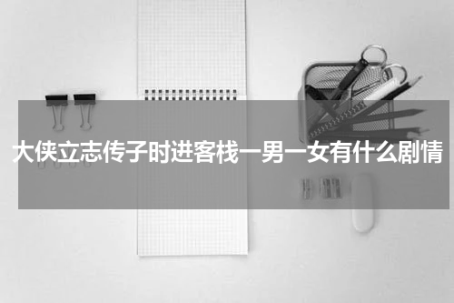 大侠立志传子时进客栈一男一女有什么剧情