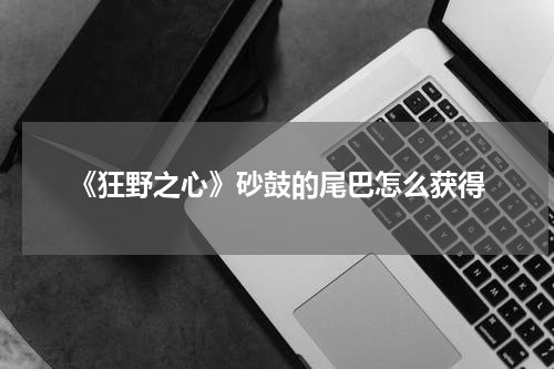 《狂野之心》砂鼓的尾巴怎么获得