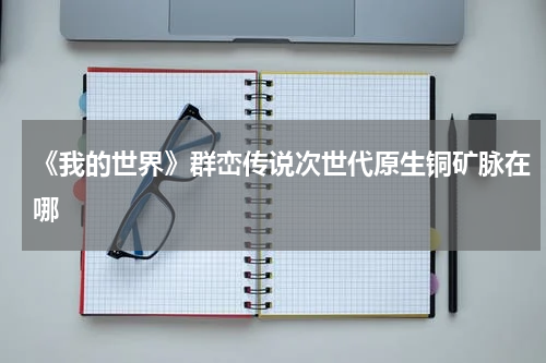 《我的世界》群峦传说次世代原生铜矿脉在哪