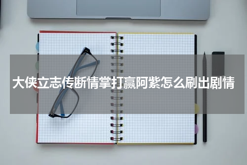 大侠立志传断情掌打赢阿紫怎么刷出剧情