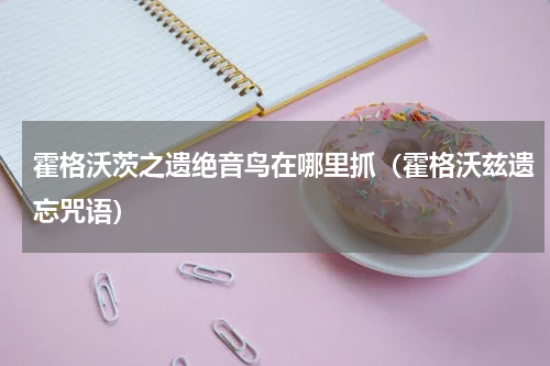 霍格沃茨之遗绝音鸟在哪里抓（霍格沃兹遗忘咒语）