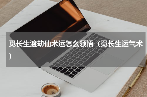 觅长生渡劫仙术运怎么领悟（觅长生运气术）