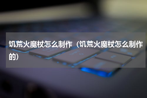 饥荒火魔杖怎么制作（饥荒火魔杖怎么制作的）
