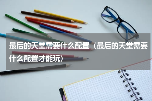 最后的天堂需要什么配置（最后的天堂需要什么配置才能玩）
