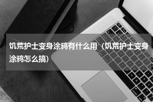 饥荒护士变身涂鸦有什么用（饥荒护士变身涂鸦怎么搞）