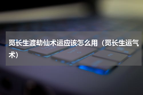 觅长生渡劫仙术运应该怎么用（觅长生运气术）