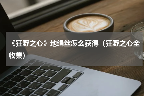 《狂野之心》地绢丝怎么获得（狂野之心全收集）