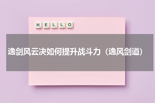 逸剑风云决如何提升战斗力（逸风剑道）