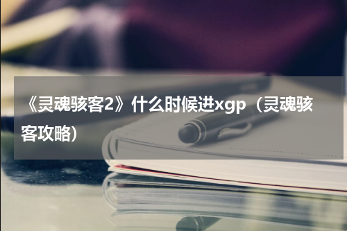 《灵魂骇客2》什么时候进xgp（灵魂骇客攻略）