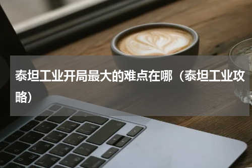 泰坦工业开局最大的难点在哪（泰坦工业攻略）