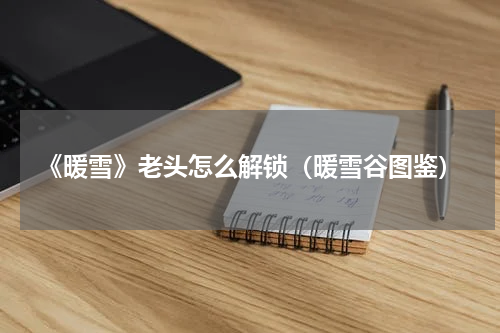 《暖雪》老头怎么解锁（暖雪谷图鉴）