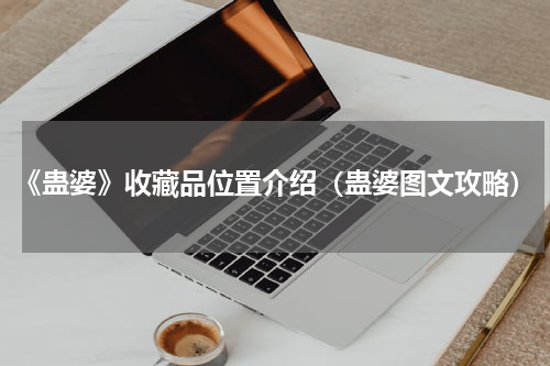 《蛊婆》收藏品位置介绍（蛊婆图文攻略）