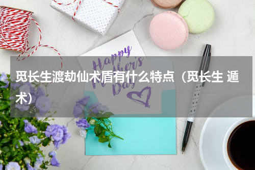 觅长生渡劫仙术盾有什么特点（觅长生 遁术）