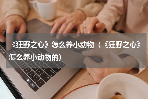 《狂野之心》怎么养小动物（《狂野之心》怎么养小动物的）