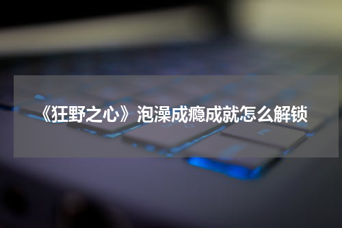 《狂野之心》泡澡成瘾成就怎么解锁