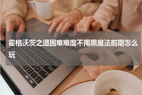 霍格沃茨之遗困难难度不用黑魔法前期怎么玩