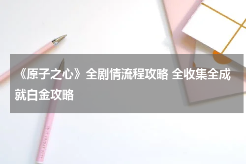 《原子之心》全剧情流程攻略 全收集全成就白金攻略