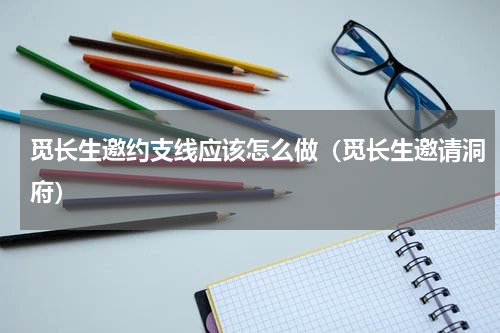 觅长生邀约支线应该怎么做（觅长生邀请洞府）
