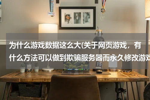 为什么游戏数据这么大(关于网页游戏，有什么方法可以做到欺骗服务器而永久修改游戏数据的方法)