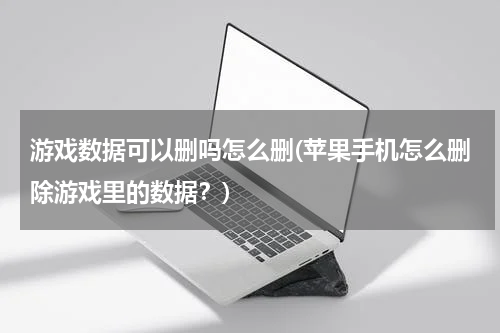 游戏数据可以删吗怎么删(苹果手机怎么删除游戏里的数据？)