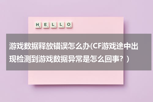 游戏数据释放错误怎么办(CF游戏途中出现检测到游戏数据异常是怎么回事？)