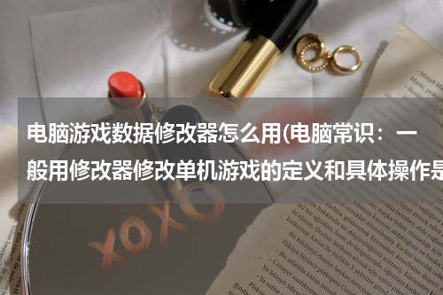 电脑游戏数据修改器怎么用(电脑常识：一般用修改器修改单机游戏的定义和具体操作是？)