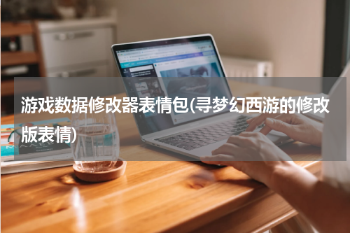 游戏数据修改器表情包(寻梦幻西游的修改版表情)