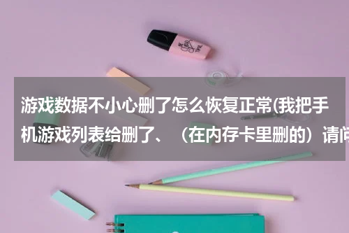 游戏数据不小心删了怎么恢复正常(我把手机游戏列表给删了、（在内存卡里删的）请问怎么找回来啊。)