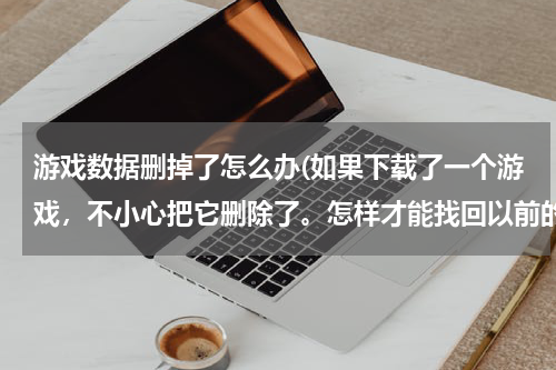 游戏数据删掉了怎么办(如果下载了一个游戏，不小心把它删除了。怎样才能找回以前的数据。)