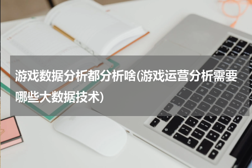 游戏数据分析都分析啥(游戏运营分析需要哪些大数据技术)