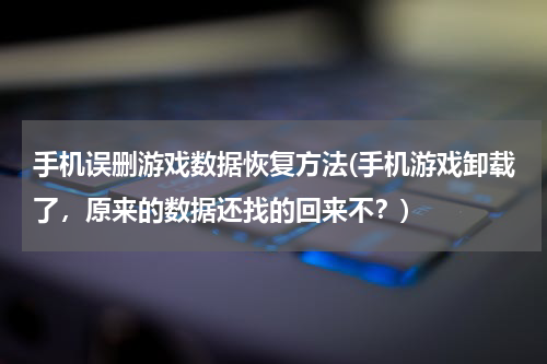 手机误删游戏数据恢复方法(手机游戏卸载了，原来的数据还找的回来不？)