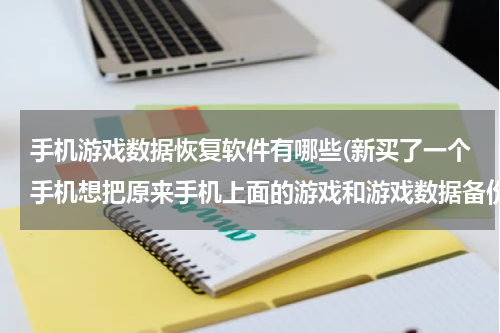 手机游戏数据恢复软件有哪些(新买了一个手机想把原来手机上面的游戏和游戏数据备份到新手机上面去，有什么软件可以备份软件数据并且还)