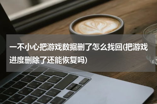 一不小心把游戏数据删了怎么找回(把游戏进度删除了还能恢复吗)