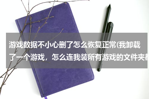 游戏数据不小心删了怎么恢复正常(我卸载了一个游戏，怎么连我装所有游戏的文件夹都不见了。可以恢复吗？)