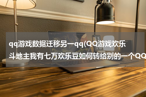 qq游戏数据迁移另一qq(QQ游戏欢乐斗地主我有七万欢乐豆如何转给别的一个QQ号啊？)