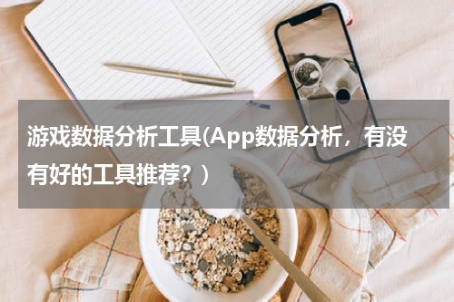 游戏数据分析工具(App数据分析，有没有好的工具推荐？)
