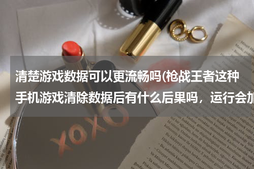 清楚游戏数据可以更流畅吗(枪战王者这种手机游戏清除数据后有什么后果吗，运行会加快吗)