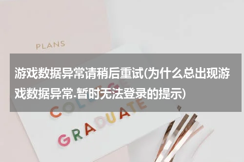 游戏数据异常请稍后重试(为什么总出现游戏数据异常.暂时无法登录的提示)