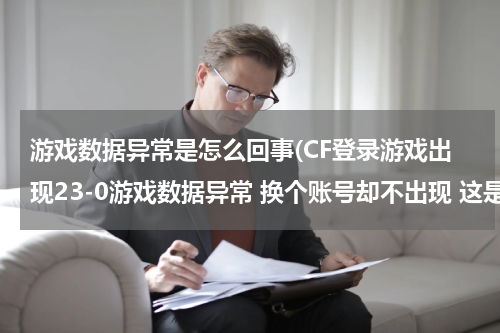 游戏数据异常是怎么回事(CF登录游戏出现23-0游戏数据异常 换个账号却不出现 这是怎么回事？)