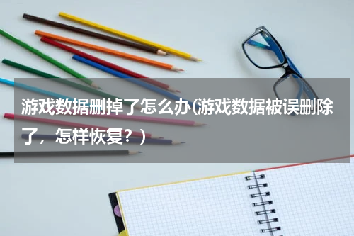 游戏数据删掉了怎么办(游戏数据被误删除了，怎样恢复？)